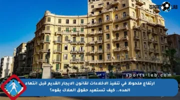 ارتفاع ملحوظ في تنفيذ الإخلاءات لقانون الإيجار القديم قبل انتهاء المدة.. كيف تستعيد حقوق الملاك بقوة؟